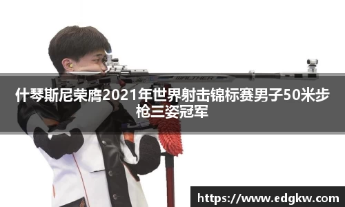 什琴斯尼荣膺2021年世界射击锦标赛男子50米步枪三姿冠军